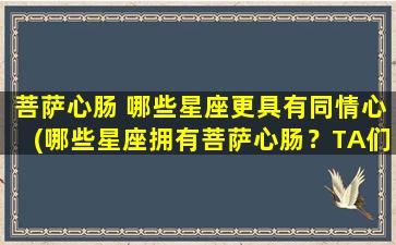 菩萨心肠 哪些星座更具有同情心(哪些星座拥有菩萨心肠？TA们最具同情心！)